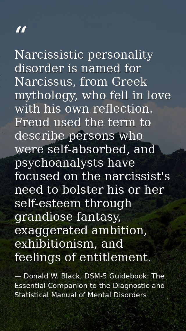 Narcissistic personality disorder is named for Narcissus, from Greek mythology, who fell in love with his own reflection — Donald W. Black, DSM-5 Guidebook: The Essential Companion to the Diagnostic and Statistical Manual of Mental Disorders