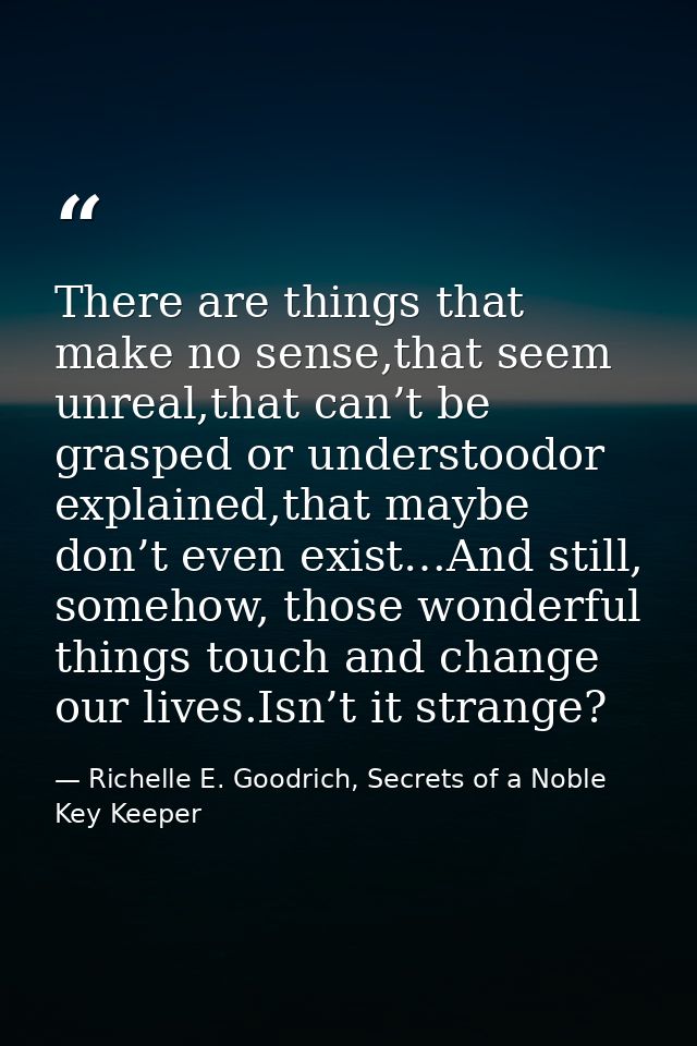 There are things that make no sense,that seem unreal,that can’t be grasped or understoodor explained,that maybe don’t ev — Richelle E. Goodrich, Secrets of a Noble Key Keeper