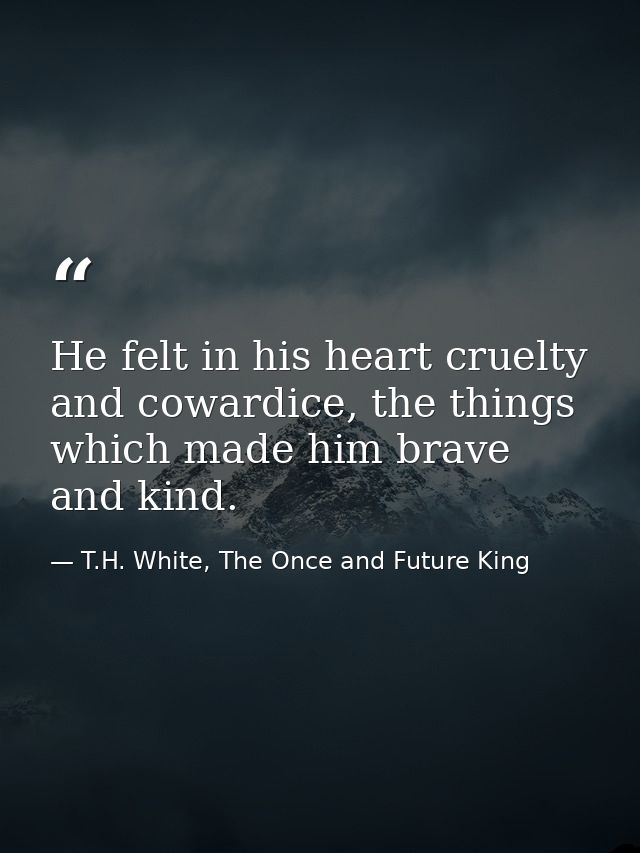 He felt in his heart cruelty and cowardice, the things which made him brave and kind. — T.H. White, The Once and Future King