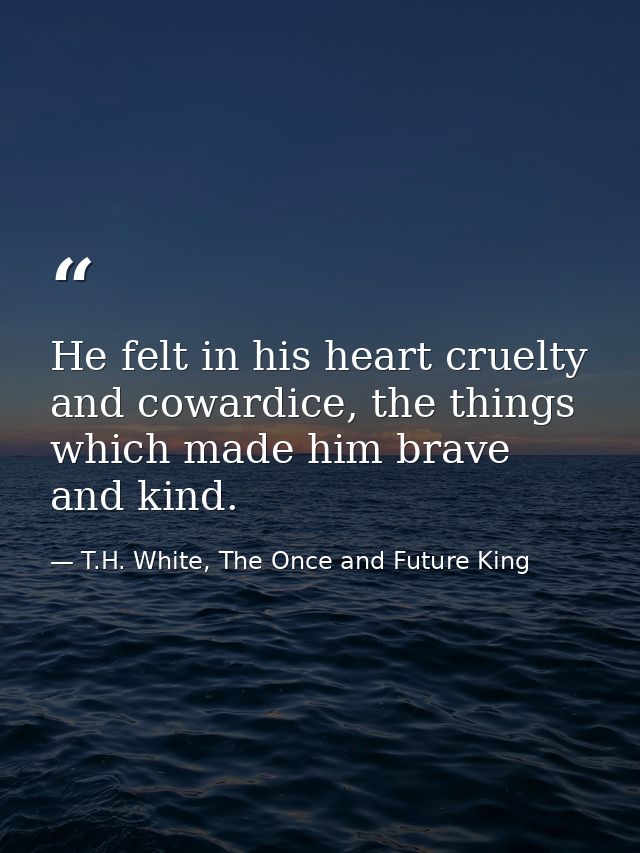 He felt in his heart cruelty and cowardice, the things which made him brave and kind. — T.H. White, The Once and Future King