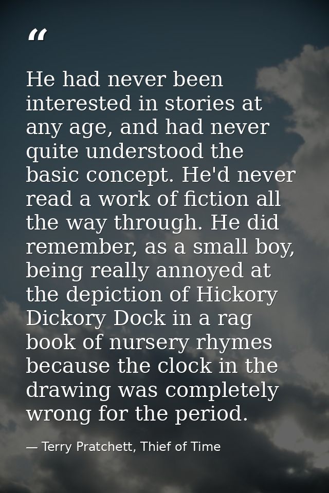 He had never been interested in stories at any age, and had never quite understood the basic concept. He'd never read a  — Terry Pratchett, Thief of Time
