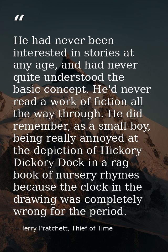 He had never been interested in stories at any age, and had never quite understood the basic concept. He'd never read a  — Terry Pratchett, Thief of Time