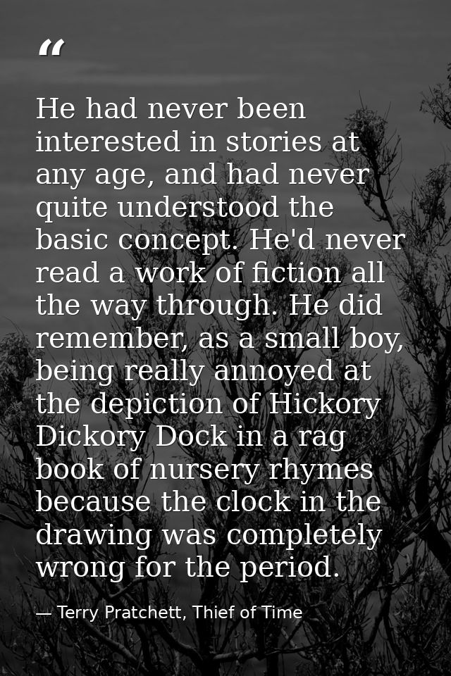 He had never been interested in stories at any age, and had never quite understood the basic concept. He'd never read a  — Terry Pratchett, Thief of Time