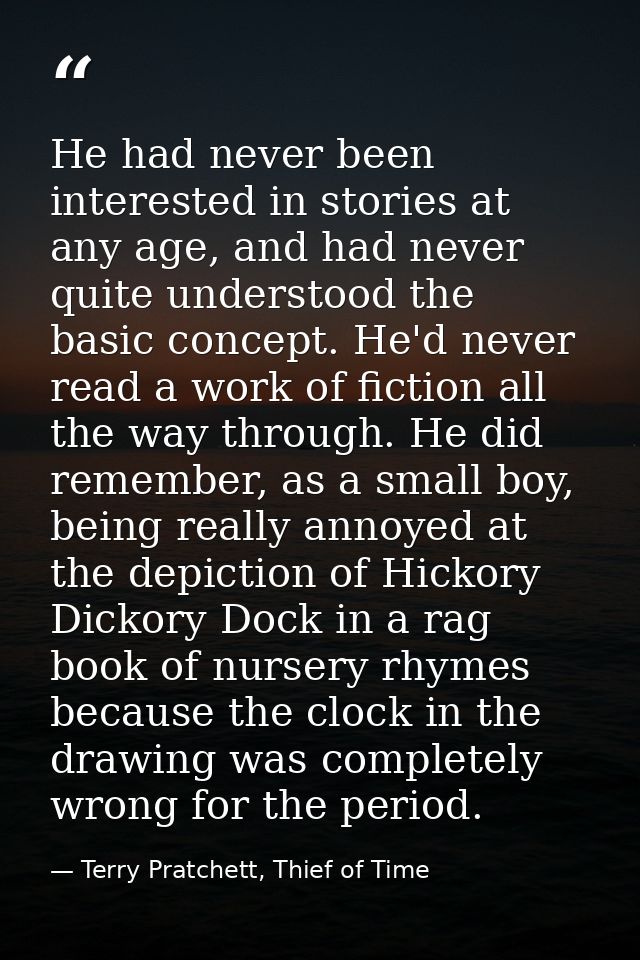 He had never been interested in stories at any age, and had never quite understood the basic concept. He'd never read a  — Terry Pratchett, Thief of Time