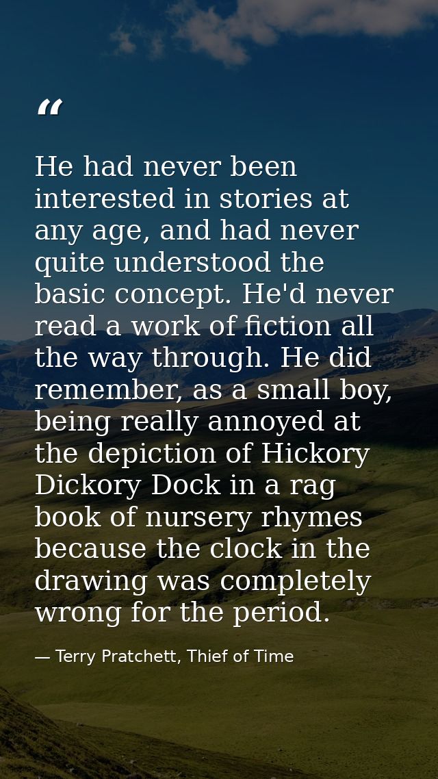 He had never been interested in stories at any age, and had never quite understood the basic concept. He'd never read a  — Terry Pratchett, Thief of Time