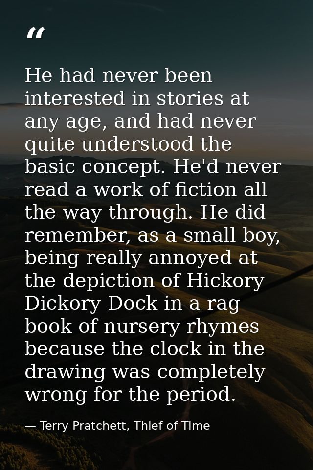 He had never been interested in stories at any age, and had never quite understood the basic concept. He'd never read a  — Terry Pratchett, Thief of Time