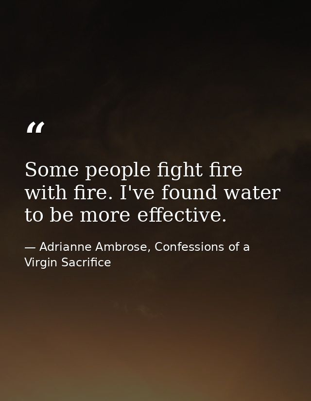 Some people fight fire with fire. I've found water to be more effective. — Adrianne Ambrose, Confessions of a Virgin Sacrifice