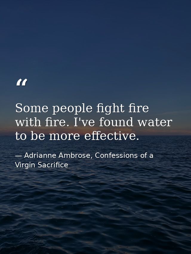 Some people fight fire with fire. I've found water to be more effective. — Adrianne Ambrose, Confessions of a Virgin Sacrifice