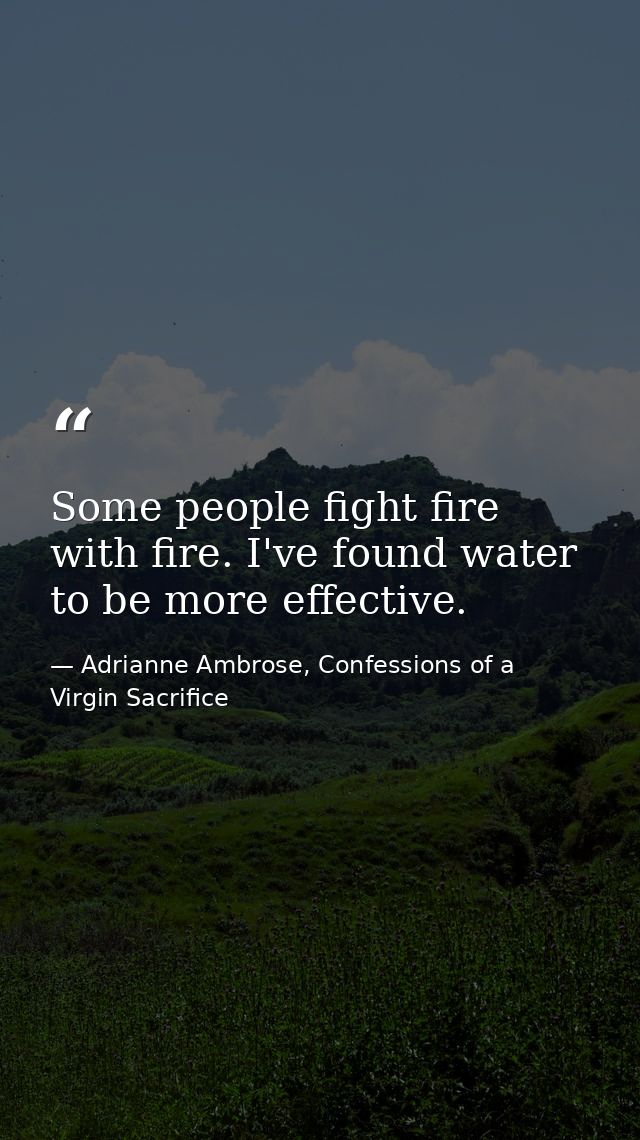 Some people fight fire with fire. I've found water to be more effective. — Adrianne Ambrose, Confessions of a Virgin Sacrifice