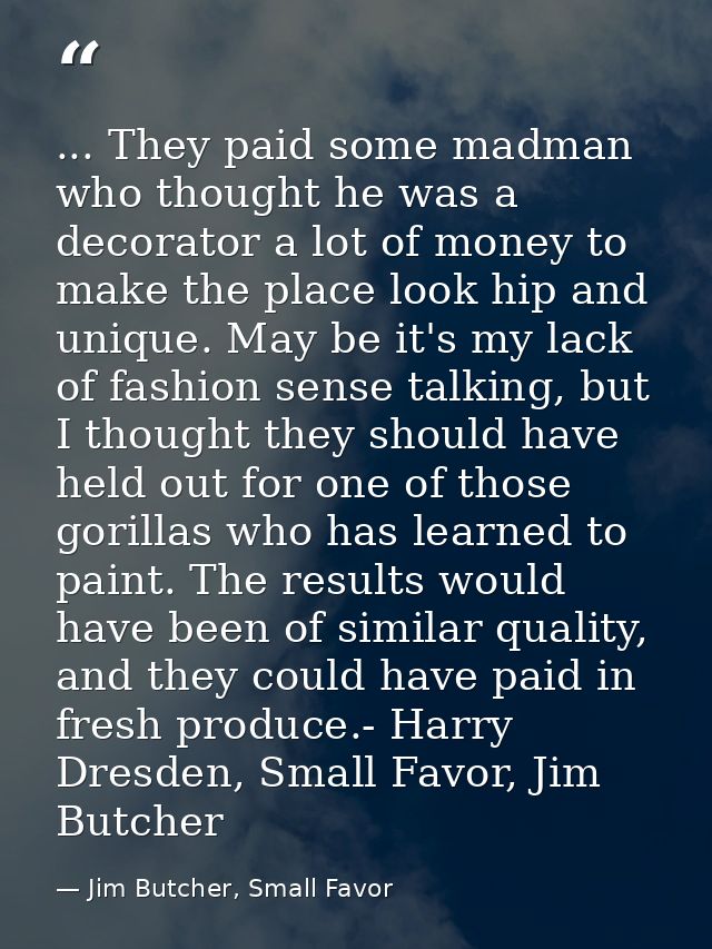 ... They paid some madman who thought he was a decorator a lot of money to make the place look hip and unique. May be it — Jim Butcher, Small Favor