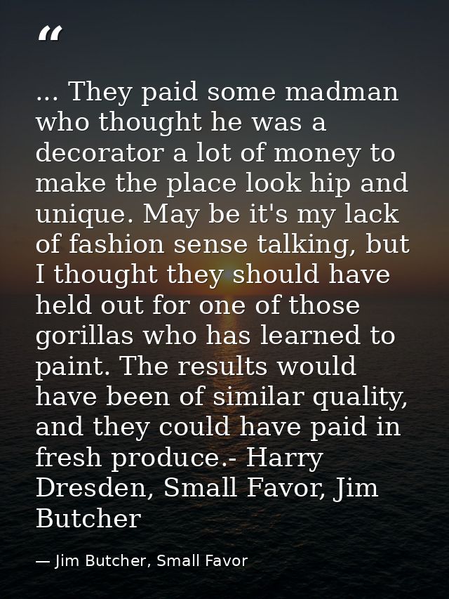 ... They paid some madman who thought he was a decorator a lot of money to make the place look hip and unique. May be it — Jim Butcher, Small Favor