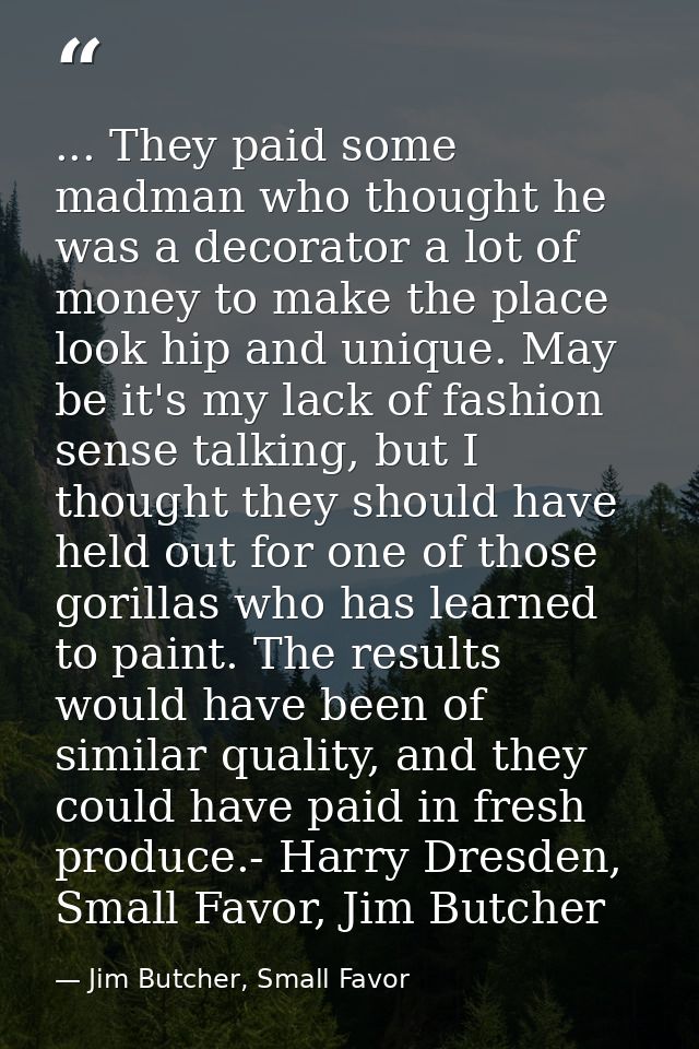... They paid some madman who thought he was a decorator a lot of money to make the place look hip and unique. May be it — Jim Butcher, Small Favor