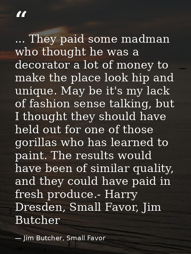 ... They paid some madman who thought he was a decorator a lot of money to make the place look hip and unique. May be it — Jim Butcher, Small Favor