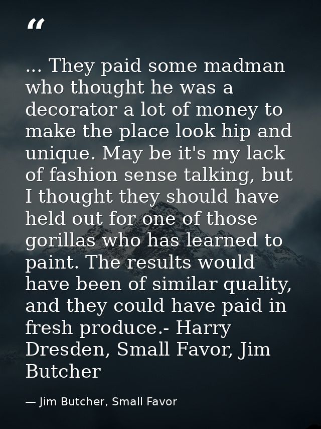 ... They paid some madman who thought he was a decorator a lot of money to make the place look hip and unique. May be it — Jim Butcher, Small Favor