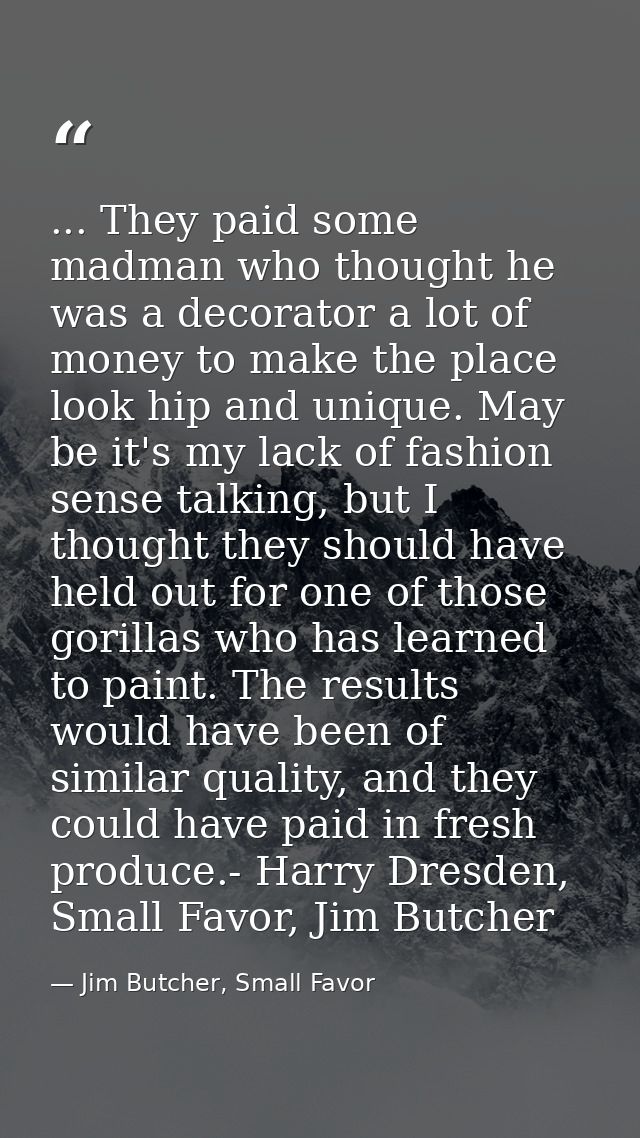 ... They paid some madman who thought he was a decorator a lot of money to make the place look hip and unique. May be it — Jim Butcher, Small Favor
