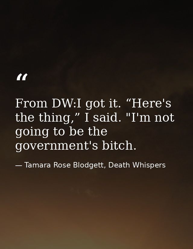 From DW:I got it. “Here's the thing,” I said. "I'm not going to be the government's bitch. — Tamara Rose Blodgett, Death Whispers