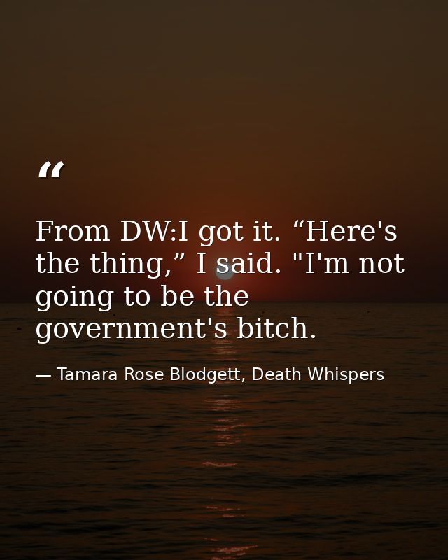 From DW:I got it. “Here's the thing,” I said. "I'm not going to be the government's bitch. — Tamara Rose Blodgett, Death Whispers