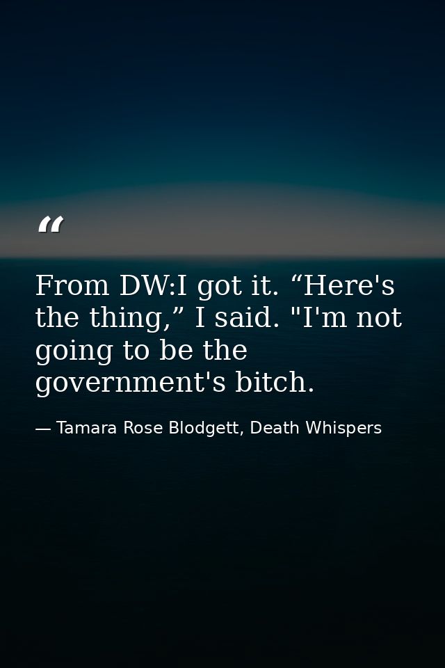 From DW:I got it. “Here's the thing,” I said. "I'm not going to be the government's bitch. — Tamara Rose Blodgett, Death Whispers