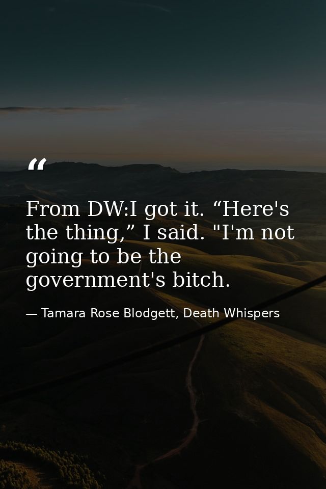 From DW:I got it. “Here's the thing,” I said. "I'm not going to be the government's bitch. — Tamara Rose Blodgett, Death Whispers