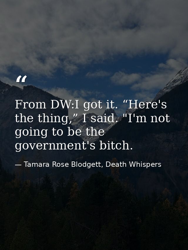 From DW:I got it. “Here's the thing,” I said. "I'm not going to be the government's bitch. — Tamara Rose Blodgett, Death Whispers