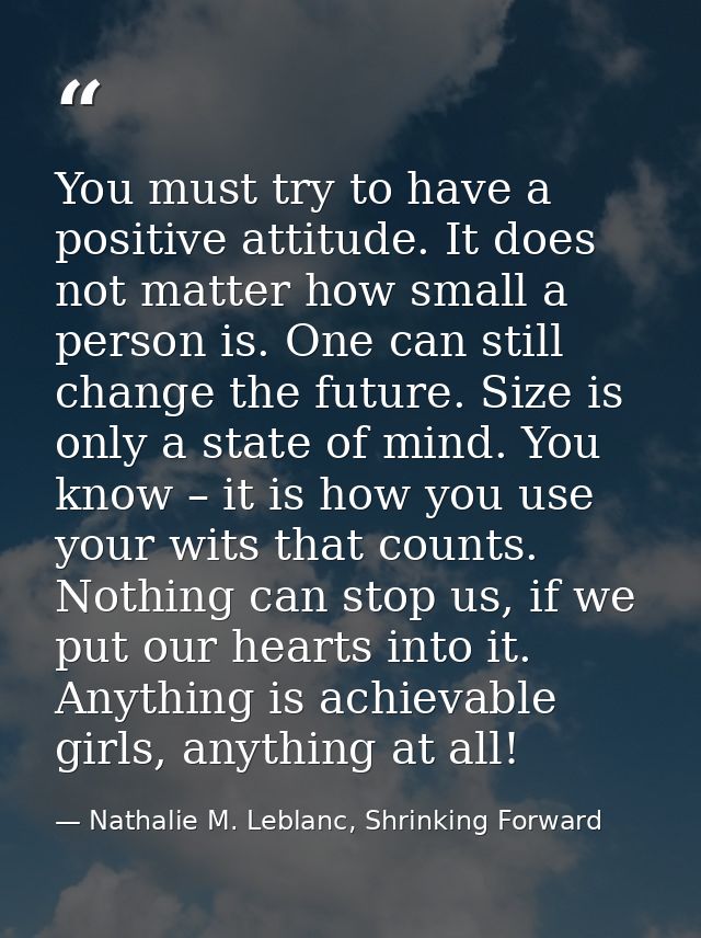 You must try to have a positive attitude. It does not matter how small a person is. One can still change the future. Siz — Nathalie M. Leblanc, Shrinking Forward
