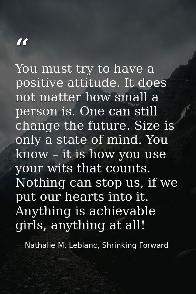 You must try to have a positive attitude. It does not matter how small a person is. One can still change the future. Siz — Nathalie M. Leblanc, Shrinking Forward