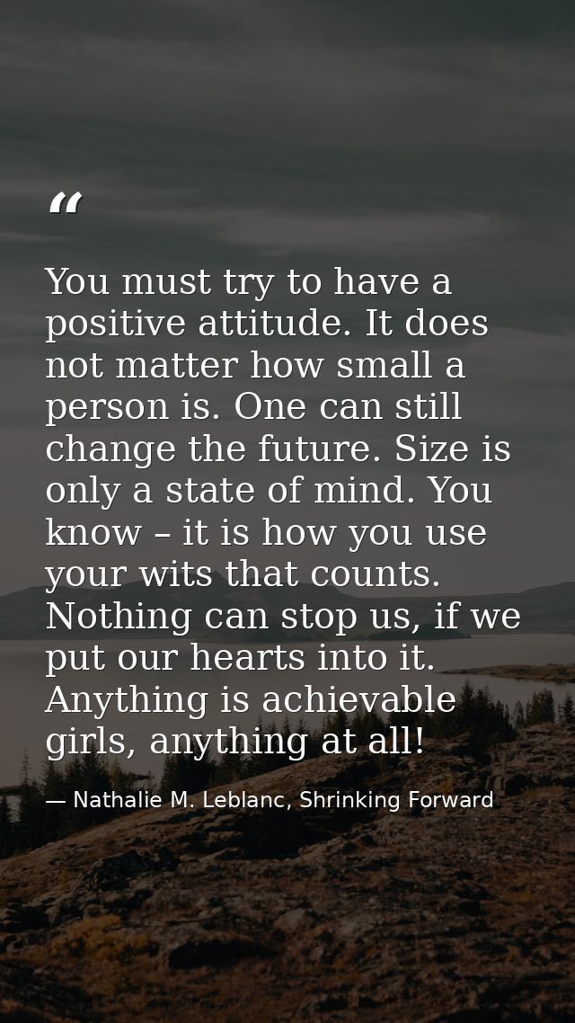You must try to have a positive attitude. It does not matter how small a person is. One can still change the future. Siz — Nathalie M. Leblanc, Shrinking Forward