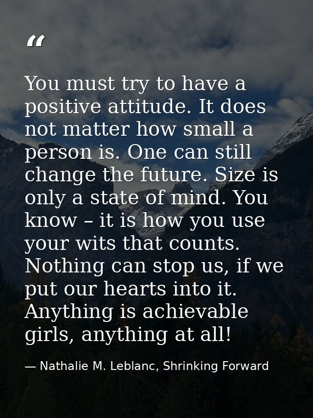 You must try to have a positive attitude. It does not matter how small a person is. One can still change the future. Siz — Nathalie M. Leblanc, Shrinking Forward