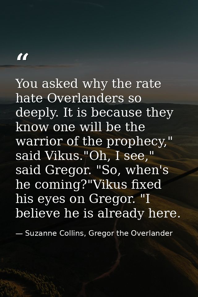 You asked why the rate hate Overlanders so deeply. It is because they know one will be the warrior of the prophecy," sai — Suzanne Collins, Gregor the Overlander