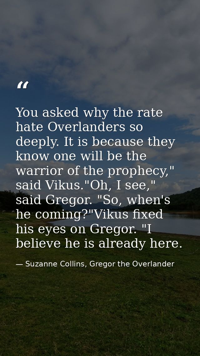 You asked why the rate hate Overlanders so deeply. It is because they know one will be the warrior of the prophecy," sai — Suzanne Collins, Gregor the Overlander