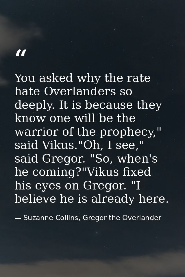 You asked why the rate hate Overlanders so deeply. It is because they know one will be the warrior of the prophecy," sai — Suzanne Collins, Gregor the Overlander