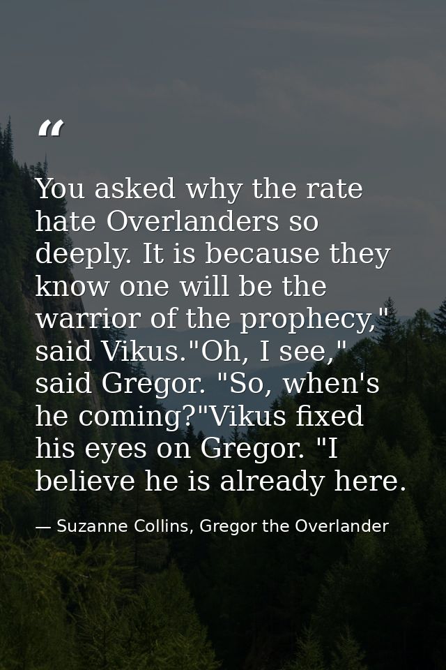 You asked why the rate hate Overlanders so deeply. It is because they know one will be the warrior of the prophecy," sai — Suzanne Collins, Gregor the Overlander