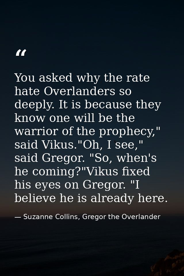 You asked why the rate hate Overlanders so deeply. It is because they know one will be the warrior of the prophecy," sai — Suzanne Collins, Gregor the Overlander
