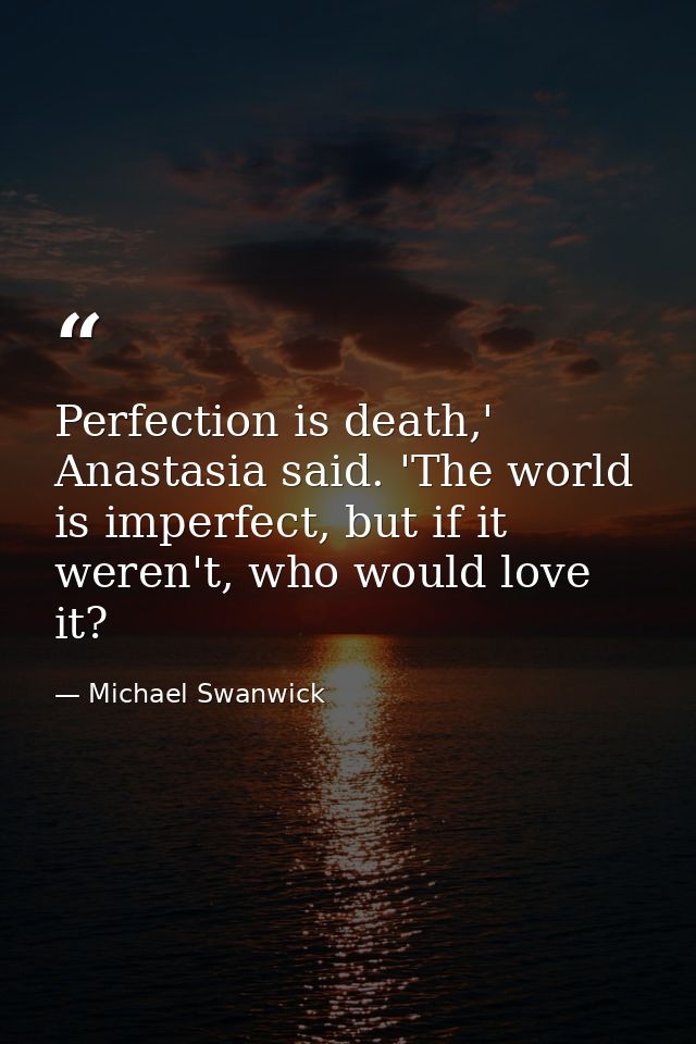 Perfection is death,' Anastasia said. 'The world is imperfect, but if it weren't, who would love it? — Michael Swanwick