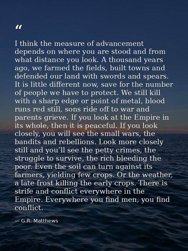 I think the measure of advancement depends on where you are stood and from what distance you look. A thousand years ago, — G.R. Matthews