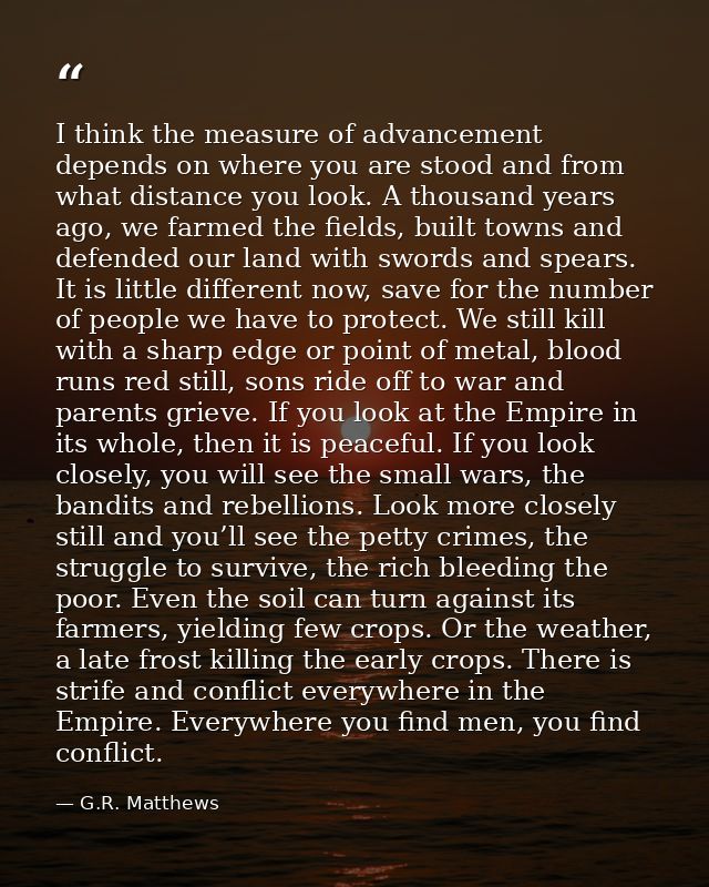 I think the measure of advancement depends on where you are stood and from what distance you look. A thousand years ago, — G.R. Matthews