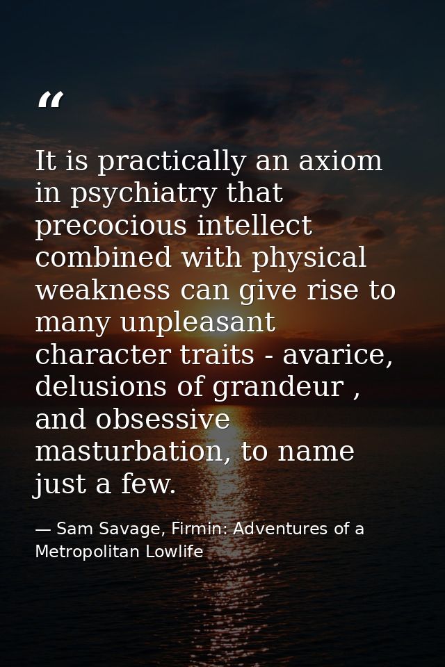 It is practically an axiom in psychiatry that precocious intellect combined with physical weakness can give rise to many — Sam Savage, Firmin: Adventures of a Metropolitan Lowlife