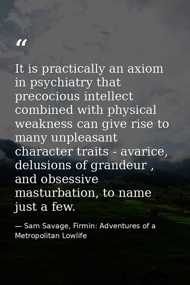 It is practically an axiom in psychiatry that precocious intellect combined with physical weakness can give rise to many — Sam Savage, Firmin: Adventures of a Metropolitan Lowlife