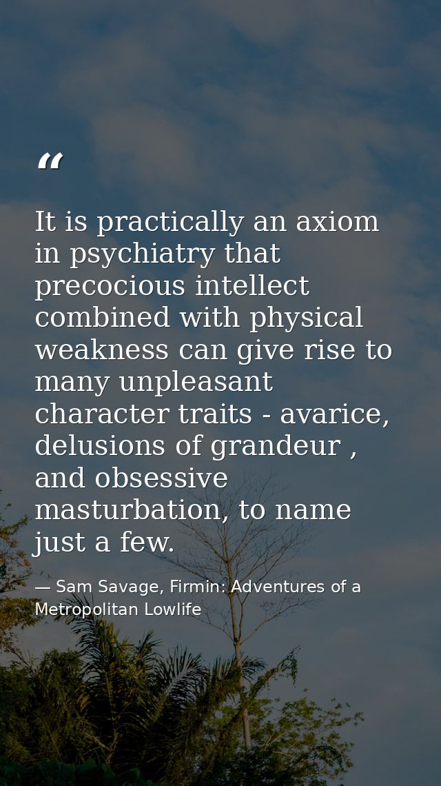 It is practically an axiom in psychiatry that precocious intellect combined with physical weakness can give rise to many — Sam Savage, Firmin: Adventures of a Metropolitan Lowlife
