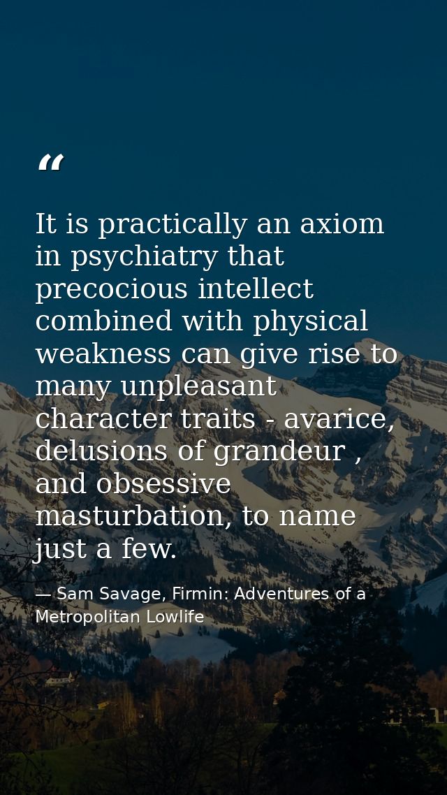 It is practically an axiom in psychiatry that precocious intellect combined with physical weakness can give rise to many — Sam Savage, Firmin: Adventures of a Metropolitan Lowlife