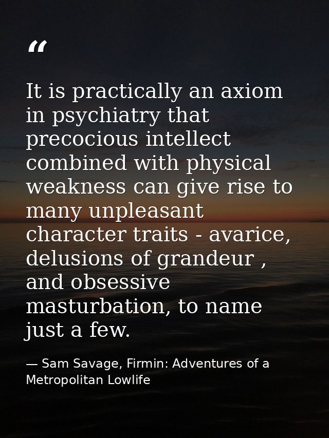 It is practically an axiom in psychiatry that precocious intellect combined with physical weakness can give rise to many — Sam Savage, Firmin: Adventures of a Metropolitan Lowlife