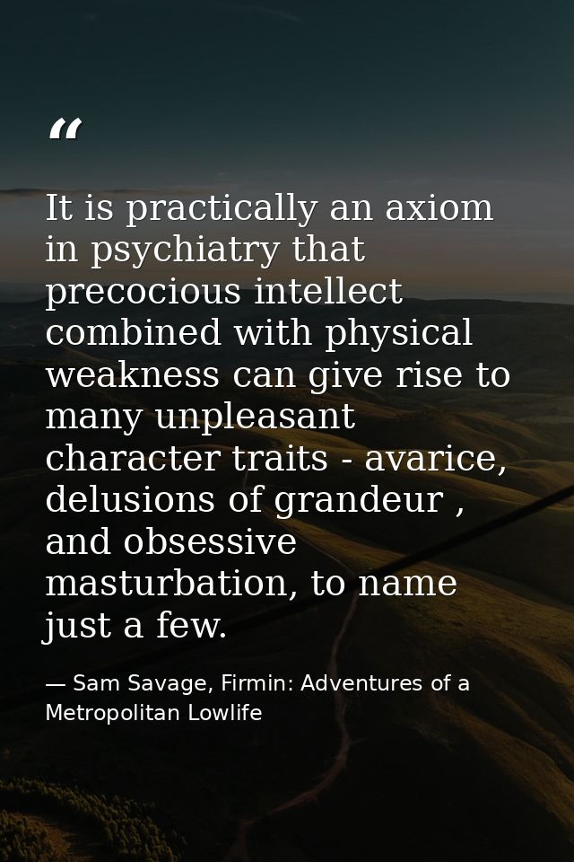 It is practically an axiom in psychiatry that precocious intellect combined with physical weakness can give rise to many — Sam Savage, Firmin: Adventures of a Metropolitan Lowlife