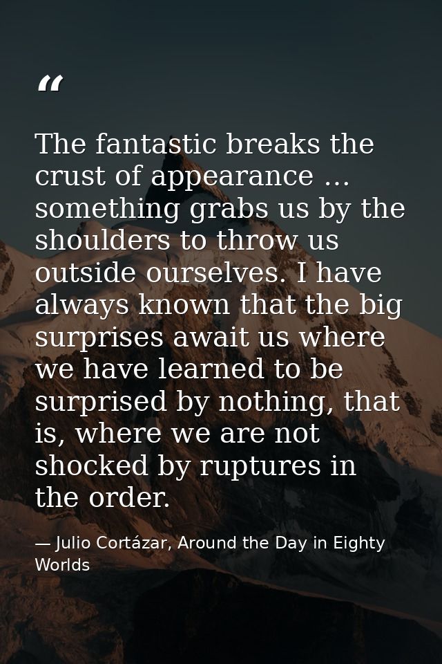 The fantastic breaks the crust of appearance … something grabs us by the shoulders to throw us outside ourselves. I have — Julio Cortázar, Around the Day in Eighty Worlds