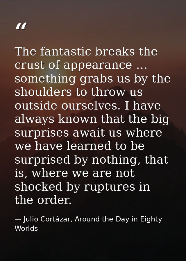 The fantastic breaks the crust of appearance … something grabs us by the shoulders to throw us outside ourselves. I have — Julio Cortázar, Around the Day in Eighty Worlds