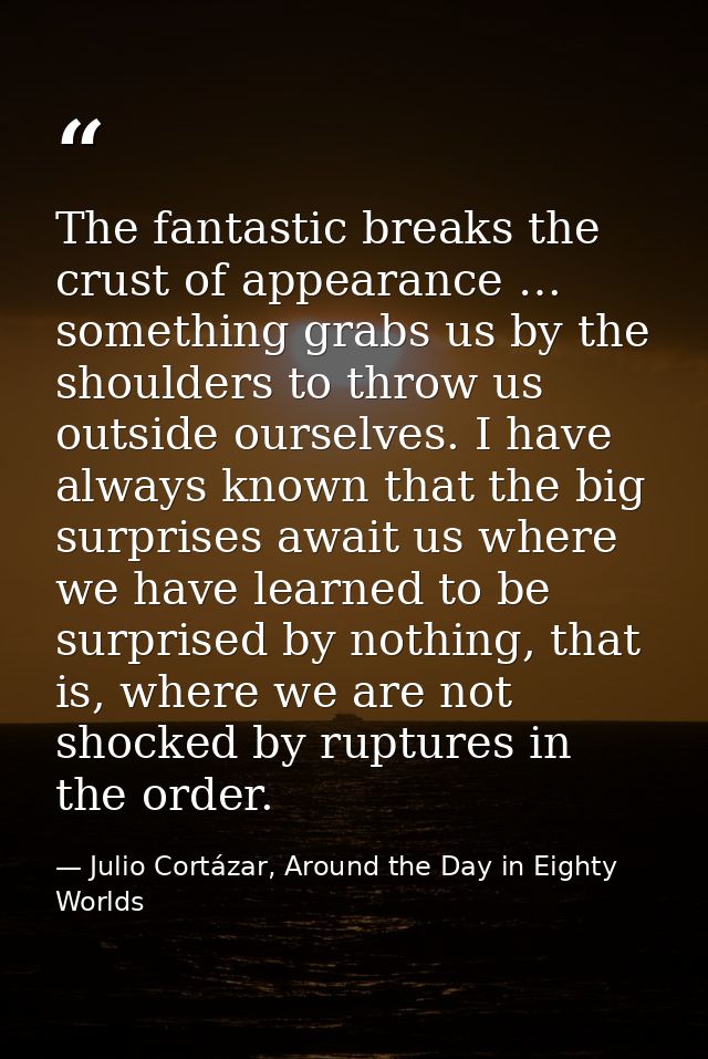 The fantastic breaks the crust of appearance … something grabs us by the shoulders to throw us outside ourselves. I have — Julio Cortázar, Around the Day in Eighty Worlds