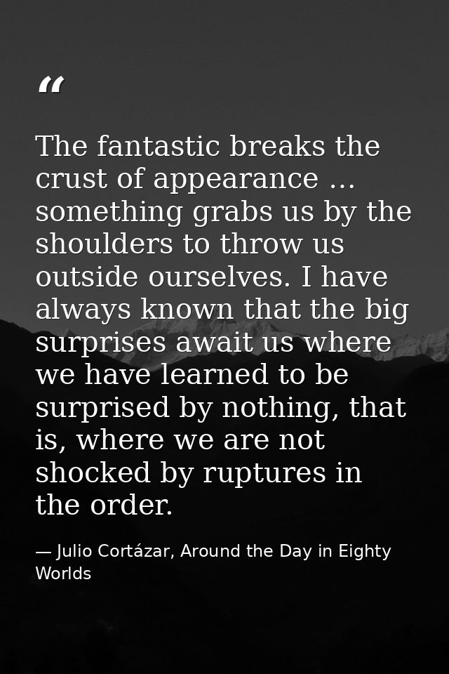The fantastic breaks the crust of appearance … something grabs us by the shoulders to throw us outside ourselves. I have — Julio Cortázar, Around the Day in Eighty Worlds
