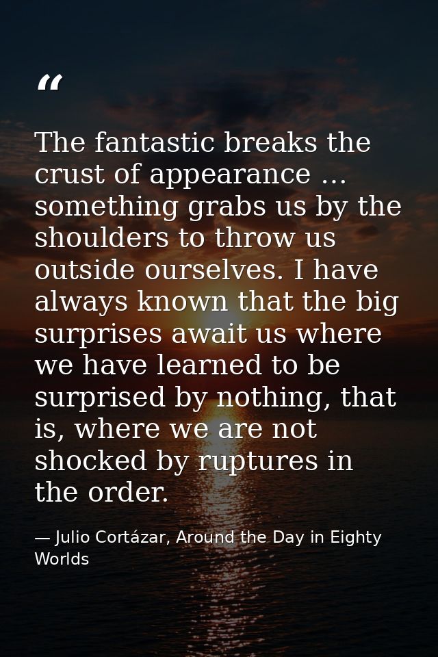The fantastic breaks the crust of appearance … something grabs us by the shoulders to throw us outside ourselves. I have — Julio Cortázar, Around the Day in Eighty Worlds