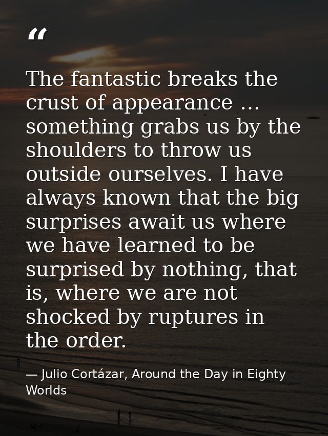 The fantastic breaks the crust of appearance … something grabs us by the shoulders to throw us outside ourselves. I have — Julio Cortázar, Around the Day in Eighty Worlds