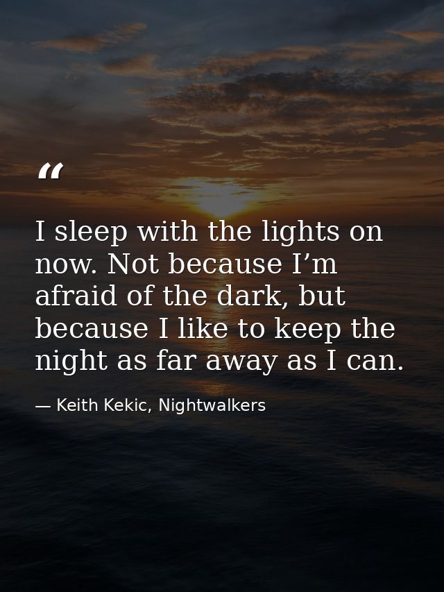 I sleep with the lights on now. Not because I’m afraid of the dark, but because I like to keep the night as far away as  — Keith Kekic, Nightwalkers