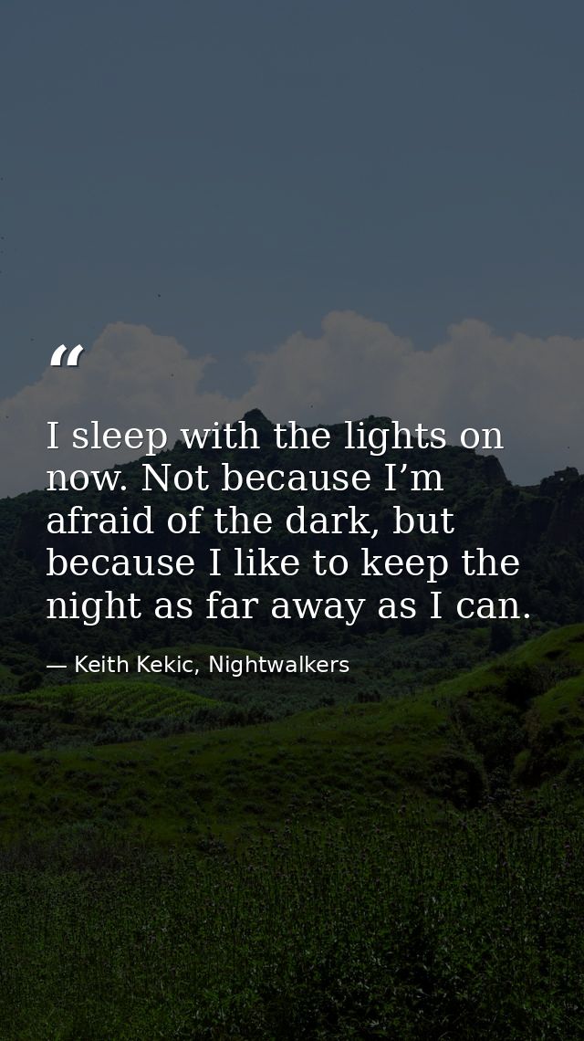 I sleep with the lights on now. Not because I’m afraid of the dark, but because I like to keep the night as far away as  — Keith Kekic, Nightwalkers